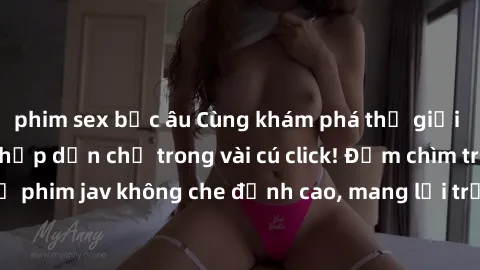 phim sex bắc âu Cùng khám phá thế giới jav không che siêu hấp dẫn chỉ trong vài cú click! Đắm chìm trong những bộ phim jav không che đỉnh cao, mang lại trải nghiệm thú vị và đầy kích thích.