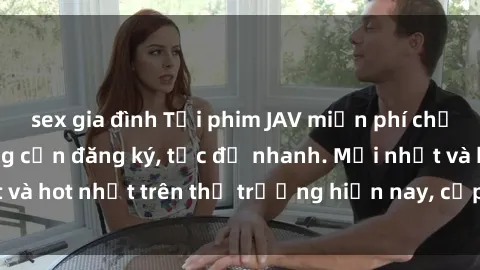 sex gia đình Tải phim JAV miễn phí chất lượng cao, không cần đăng ký, tốc độ nhanh. Mới nhất và hot nhất trên thị trường hiện nay, cập nhật hàng ngày.