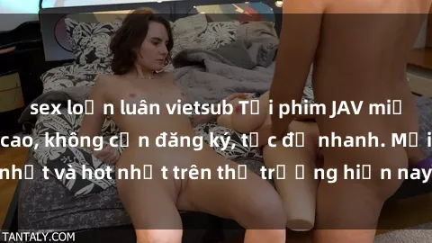 sex loạn luân vietsub Tải phim JAV miễn phí chất lượng cao, không cần đăng ký, tốc độ nhanh. Mới nhất và hot nhất trên thị trường hiện nay, cập nhật hàng ngày.