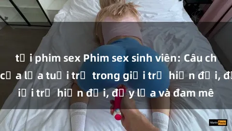 tải phim sex Phim sex sinh viên: Câu chuyện nóng bỏng của lứa tuổi trẻ trong giới trẻ hiện đại, đầy lửa và đam mê