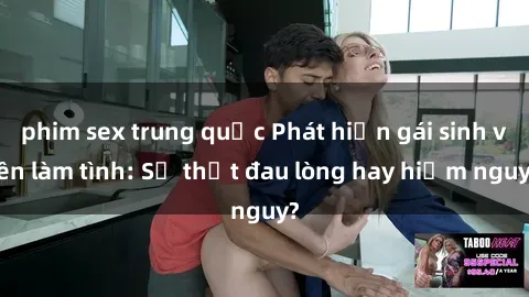 phim sex trung quốc Phát hiện gái sinh viên làm tình: Sự thật đau lòng hay hiểm nguy?