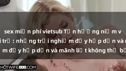 sex miễn phí vietsub Tận hưởng niềm vui của sex với gái trẻ: những trải nghiệm đầy hấp dẫn và mãnh liệt không thể bỏ lỡ