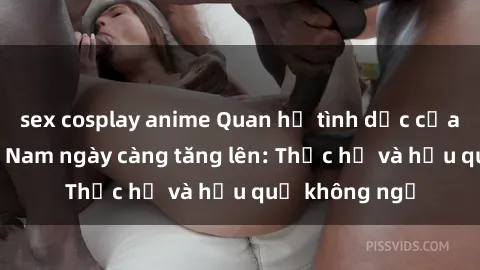 sex cosplay anime Quan hệ tình dục của nữ sinh Việt Nam ngày càng tăng lên: Thực hư và hậu quả không ngờ