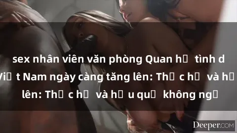 sex nhân viên văn phòng Quan hệ tình dục của nữ sinh Việt Nam ngày càng tăng lên: Thực hư và hậu quả không ngờ