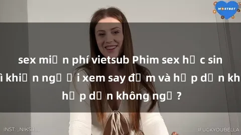 sex miễn phí vietsub Phim sex học sinh: Điều gì khiến người xem say đắm và hấp dẫn không ngờ?