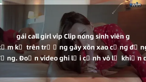 gái call girl vip Clip nóng sinh viên gây sốc: Hành động cấm kỵ trên trường gây xôn xao cộng đồng. Đoạn video ghi lại cảnh vô lễ khiến dư luận bức xúc.