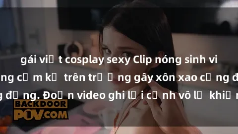 gái việt cosplay sexy Clip nóng sinh viên gây sốc: Hành động cấm kỵ trên trường gây xôn xao cộng đồng. Đoạn video ghi lại cảnh vô lễ khiến dư luận bức xúc.