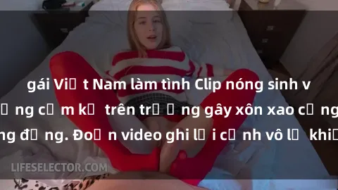 gái Việt Nam làm tình Clip nóng sinh viên gây sốc: Hành động cấm kỵ trên trường gây xôn xao cộng đồng. Đoạn video ghi lại cảnh vô lễ khiến dư luận bức xúc.