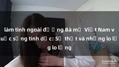 làm tình ngoài đường Bà mẹ Việt Nam và cuộc sống tình dục: Sự thật và những lo lắng
