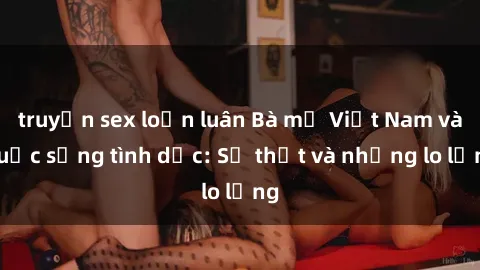 truyện sex loạn luân Bà mẹ Việt Nam và cuộc sống tình dục: Sự thật và những lo lắng
