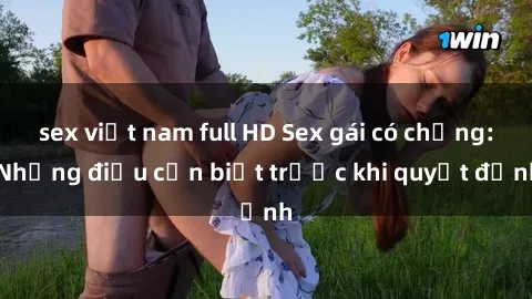 sex việt nam full HD Sex gái có chồng: Những điều cần biết trước khi quyết định