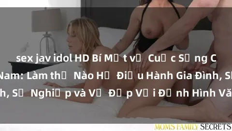 sex jav idol HD Bí Mật về Cuộc Sống Của Các MILF Việt Nam: Làm thế Nào Họ Điều Hành Gia Đình, Sự Nghiệp và Vẻ Đẹp Với Định Hình Văn Hóa Đương Đại