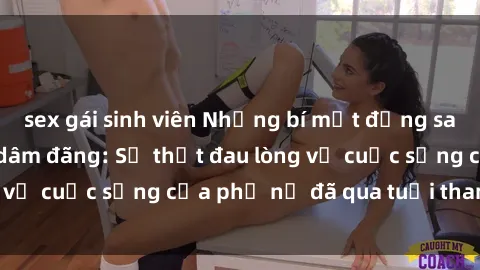 sex gái sinh viên Những bí mật đằng sau vẻ ngoài gái già dâm đãng: Sự thật đau lòng về cuộc sống của phụ nữ đã qua tuổi thanh xuân