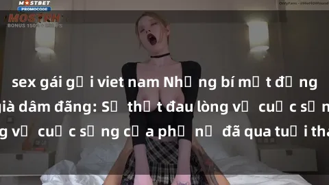 sex gái gọi viet nam Những bí mật đằng sau vẻ ngoài gái già dâm đãng: Sự thật đau lòng về cuộc sống của phụ nữ đã qua tuổi thanh xuân