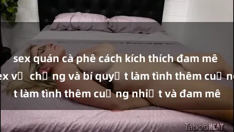 sex quán cà phê cách kích thích đam mê trong hôn nhân: Sex vợ chồng và bí quyết làm tình thêm cuồng nhiệt và đam mê