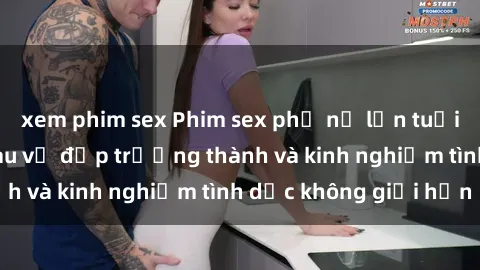 xem phim sex Phim sex phụ nữ lớn tuổi: Sức hút đằng sau vẻ đẹp trưởng thành và kinh nghiệm tình dục không giới hạn