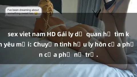 sex viet nam HD Gái ly dị quan hệ tìm kiếm tình yêu mới: Chuyện tình hậu ly hôn của phụ nữ trẻ.