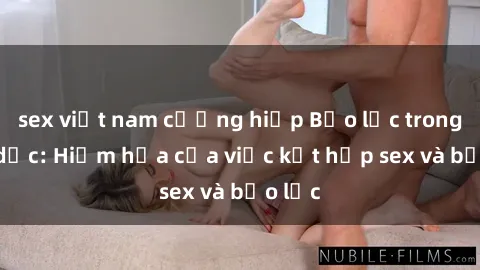 sex việt nam cưỡng hiếp Bạo lực trong tình dục: Hiểm họa của việc kết hợp sex và bạo lực