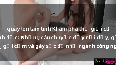 quay lén làm tình Khám phá thế giới của phim sex nô lệ tình dục: Những câu chuyện đầy nổi dậy, gợi cảm và gây sốc đến từ ngành công nghiệp giải trí đen tối