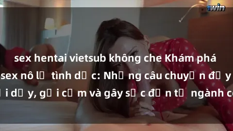 sex hentai vietsub không che Khám phá thế giới của phim sex nô lệ tình dục: Những câu chuyện đầy nổi dậy, gợi cảm và gây sốc đến từ ngành công nghiệp giải trí đen tối