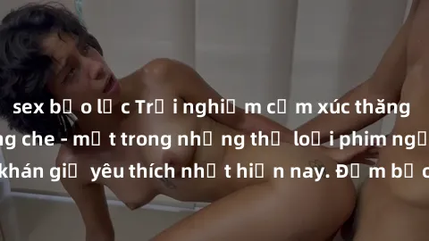 sex bạo lực Trải nghiệm cảm xúc thăng hoa với jav SM không che - một trong những thể loại phim người lớn được khán giả yêu thích nhất hiện nay. Đảm bảo đem lại sự hấp dẫn, kích thích tối đa cho người