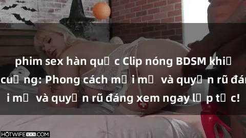 phim sex hàn quốc Clip nóng BDSM khiến người xem phát cuồng: Phong cách mới mẻ và quyến rũ đáng xem ngay lập tức!