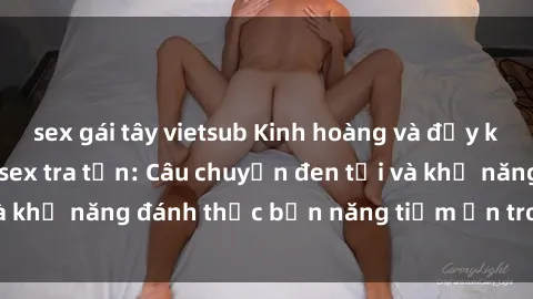 sex gái tây vietsub Kinh hoàng và đầy kích thích với phim sex tra tấn: Câu chuyện đen tối và khả năng đánh thức bản năng tiềm ẩn trong con người