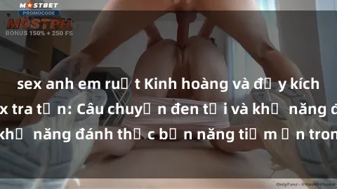 sex anh em ruột Kinh hoàng và đầy kích thích với phim sex tra tấn: Câu chuyện đen tối và khả năng đánh thức bản năng tiềm ẩn trong con người