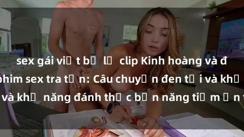 sex gái việt bị lộ clip Kinh hoàng và đầy kích thích với phim sex tra tấn: Câu chuyện đen tối và khả năng đánh thức bản năng tiềm ẩn trong con người