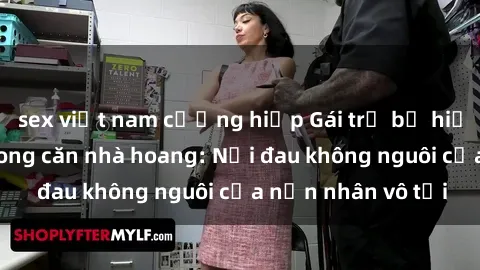 sex việt nam cưỡng hiếp Gái trẻ bị hiếp dâm bạo lực trong căn nhà hoang: Nỗi đau không nguôi của nạn nhân vô tội