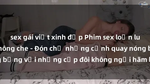sex gái việt xinh đẹp Phim sex loạn luân đầy kích thích không che - Đón chờ những cảnh quay nóng bỏng với những cặp đôi không ngại hãm hiếp gia đình trong lòng
