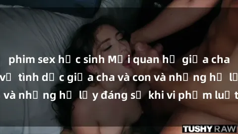 phim sex học sinh Mối quan hệ giữa cha và con: Sự thật về tình dục giữa cha và con và những hệ lụy đáng sợ khi vi phạm luật pháp.