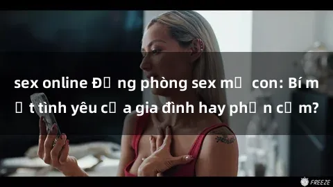 sex online Động phòng sex mẹ con: Bí mật tình yêu của gia đình hay phản cảm?