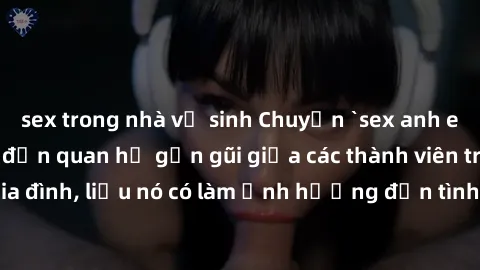 sex trong nhà vệ sinh Chuyện `sex anh em ruột` - Đề cập đến quan hệ gần gũi giữa các thành viên trong gia đình, liệu nó có làm ảnh hưởng đến tình cảm gia đình hay không?