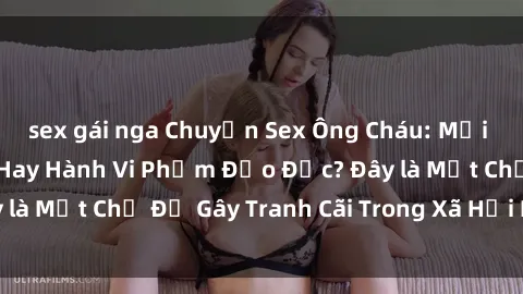 sex gái nga Chuyện Sex Ông Cháu: Mối Quan Hệ Gia Đình Hay Hành Vi Phạm Đạo Đức? Đây là Một Chủ Đề Gây Tranh Cãi Trong Xã Hội Hiện Nay.