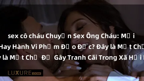 sex cô cháu Chuyện Sex Ông Cháu: Mối Quan Hệ Gia Đình Hay Hành Vi Phạm Đạo Đức? Đây là Một Chủ Đề Gây Tranh Cãi Trong Xã Hội Hiện Nay.