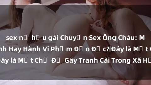 sex nữ hầu gái Chuyện Sex Ông Cháu: Mối Quan Hệ Gia Đình Hay Hành Vi Phạm Đạo Đức? Đây là Một Chủ Đề Gây Tranh Cãi Trong Xã Hội Hiện Nay.