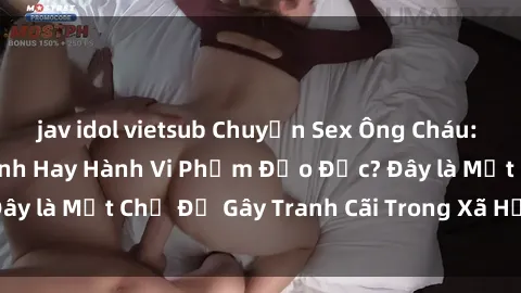 jav idol vietsub Chuyện Sex Ông Cháu: Mối Quan Hệ Gia Đình Hay Hành Vi Phạm Đạo Đức? Đây là Một Chủ Đề Gây Tranh Cãi Trong Xã Hội Hiện Nay.