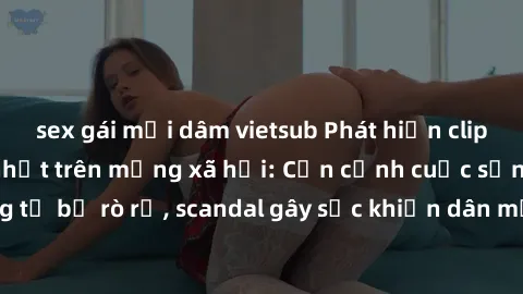 sex gái mại dâm vietsub Phát hiện clip sex quay lén hot nhất trên mạng xã hội: Cận cảnh cuộc sống riêng tư bị rò rỉ, scandal gây sốc khiến dân mạng không khỏi bàng hoàng