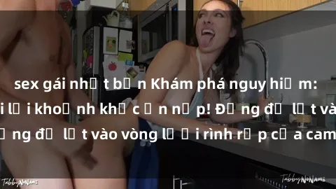 sex gái nhật bản Khám phá nguy hiểm: sex camera ẩn ghi lại khoảnh khắc ẩn nấp! Đừng để lọt vào vòng lưới rình rập của camera ẩn!