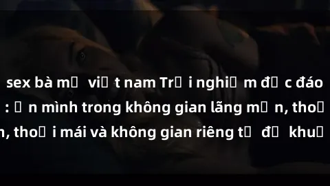 sex bà mẹ việt nam Trải nghiệm độc đáo tại sex nhà nghỉ: ẩn mình trong không gian lãng mạn, thoải mái và không gian riêng tư để khuấy động tình ái.