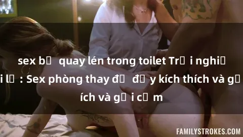sex bị quay lén trong toilet Trải nghiệm mới lạ: Sex phòng thay đồ đầy kích thích và gợi cảm