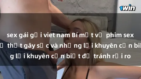 sex gái gọi viet nam Bí mật về phim sex nơi công cộng: Sự thật gây sốc và những lời khuyên cần biết để tránh rủi ro