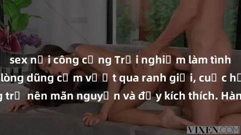 sex nơi công cộng Trải nghiệm làm tình ngoài đường: Khi lòng dũng cảm vượt qua ranh giới, cuộc hẹn nơi công cộng trở nên mãn nguyện và đầy kích thích. Hành vi nguy hiểm, nhưng cũng tạo nên cảm giác mớ