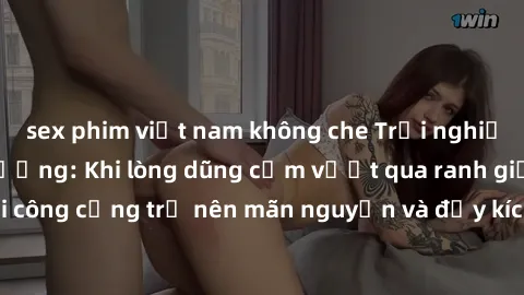sex phim việt nam không che Trải nghiệm làm tình ngoài đường: Khi lòng dũng cảm vượt qua ranh giới, cuộc hẹn nơi công cộng trở nên mãn nguyện và đầy kích thích. Hành vi nguy hiểm, nhưng cũng tạo nên c