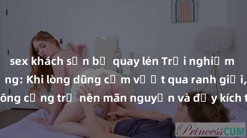 sex khách sạn bị quay lén Trải nghiệm làm tình ngoài đường: Khi lòng dũng cảm vượt qua ranh giới, cuộc hẹn nơi công cộng trở nên mãn nguyện và đầy kích thích. Hành vi nguy hiểm, nhưng cũng tạo nên cảm
