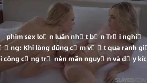 phim sex loạn luân nhật bản Trải nghiệm làm tình ngoài đường: Khi lòng dũng cảm vượt qua ranh giới, cuộc hẹn nơi công cộng trở nên mãn nguyện và đầy kích thích. Hành vi nguy hiểm, nhưng cũng tạo nên c