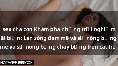 sex cha con Khám phá những trải nghiệm độc đáo tại sex bãi biển: Làn sóng đam mê và sự nóng bỏng cháy bỏng trên cát trắng
