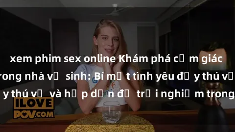 xem phim sex online Khám phá cảm giác mới mẻ với sex trong nhà vệ sinh: Bí mật tình yêu đầy thú vị và hấp dẫn để trải nghiệm trong đêm hôm nay!