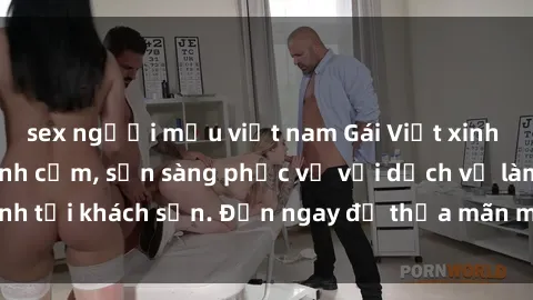 sex người mẫu việt nam Gái Việt xinh đẹp, nồng nàn tình cảm, sẵn sàng phục vụ với dịch vụ làm tình tại khách sạn. Đến ngay để thỏa mãn mọi khao khát của bạn!